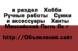  в раздел : Хобби. Ручные работы » Сумки и аксессуары . Ханты-Мансийский,Пыть-Ях г.